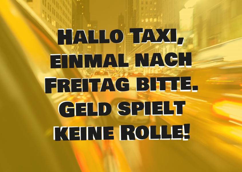 Hallo Taxi, einmal nach Freitag bitte. Geld spielt keine Rolle!