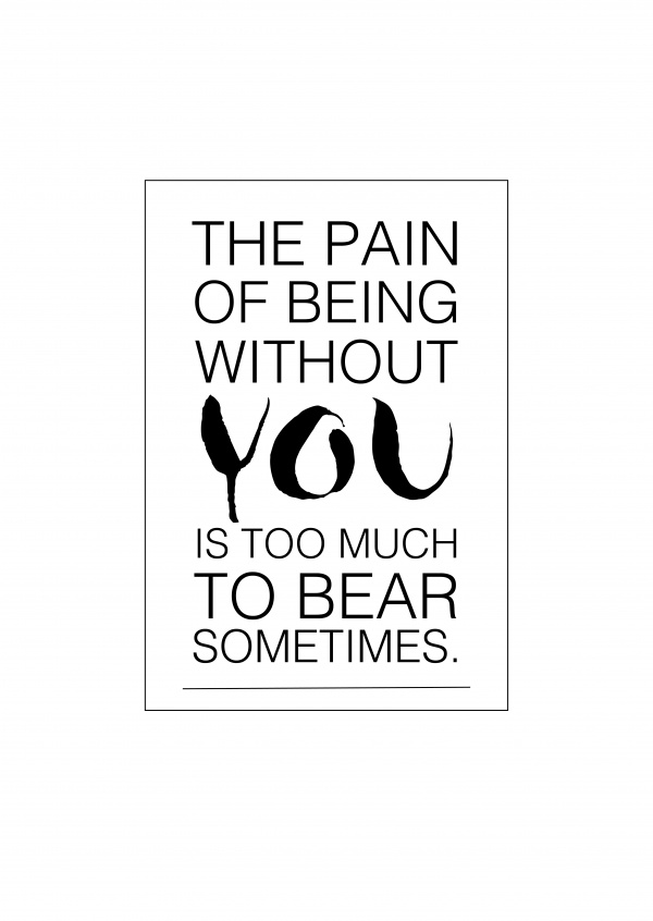 The pain of being without you is too much to bear sometimes