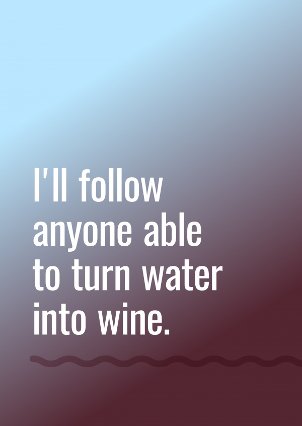 I'll follow anyone able to turn water into wine