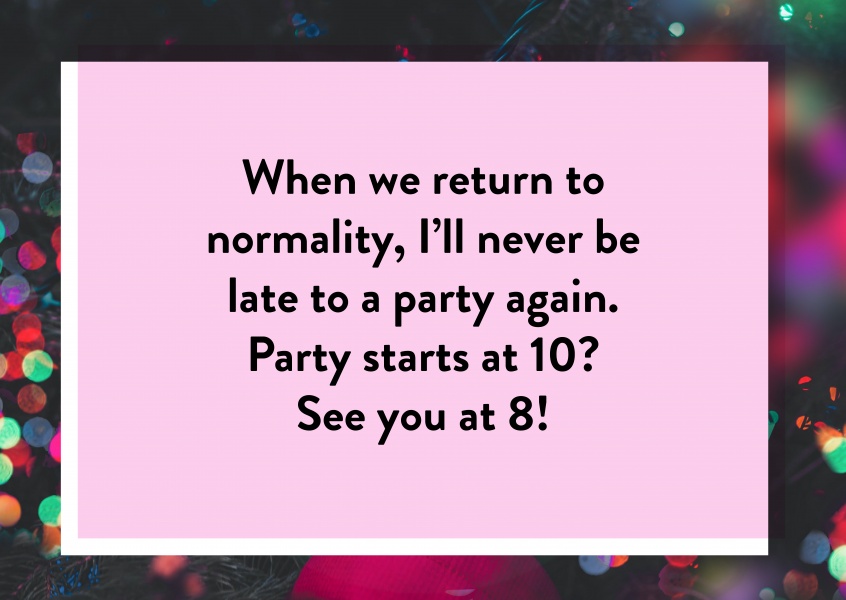 When we return to normality, I’ll never be late to a party again.