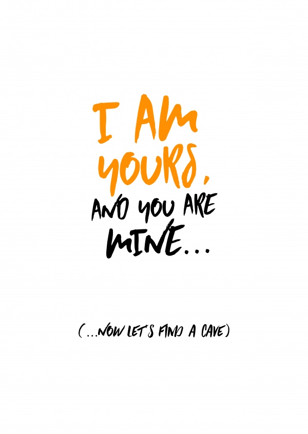 I am yours and you are mine... Now let´s find a cave!