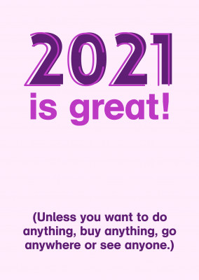 2021 is great! Unpless you want to do anything, buy anything, go anywhere or see anyone.)