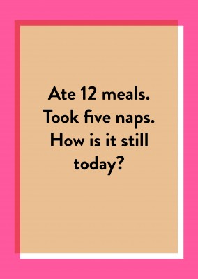 Ate 12 meals. Took five naps. How is it still today?