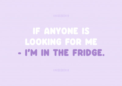 If anyone is looking for me - I'm in the fridge