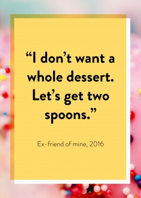 I don’t want a whole dessert. Let’s get two spoons.