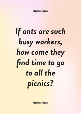 If ants are such busy workers, how come they find time to go to all the picnics?