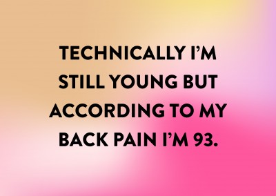 Technically IРђЎm still young but according to my back pain IРђЎm 93.
