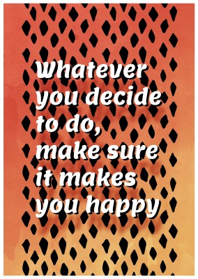 Whatever you decide to do, make sure it makes you happy.