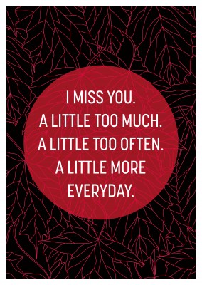 I miss you. A little too much. A little too often. A little more everyday.