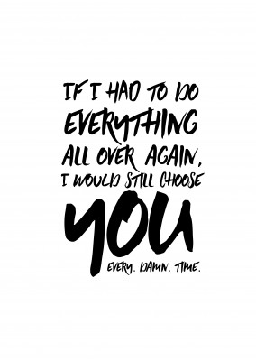 If I had to do everything all over again, I would still choose you. Every. Damn. Time.