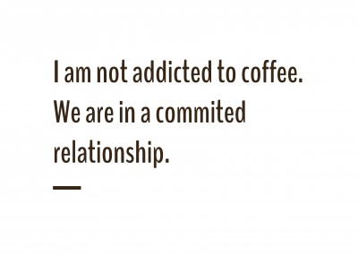 I am not addicted to coffee. We are in a commited relationship