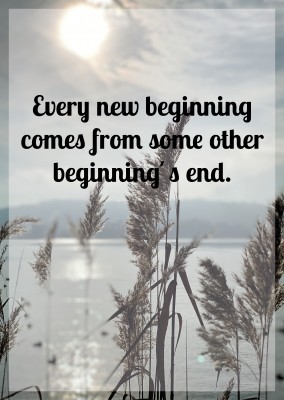 Every new beginning comes from some other beginning's end