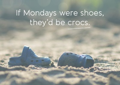 If Mondays were shoes, they’d be crocs.