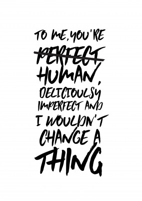 To me you´re human, deliciously imperfect and I wouldn't change a thing.