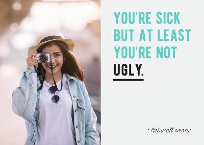 You're sick but at least you're not ugly! Get well soon!