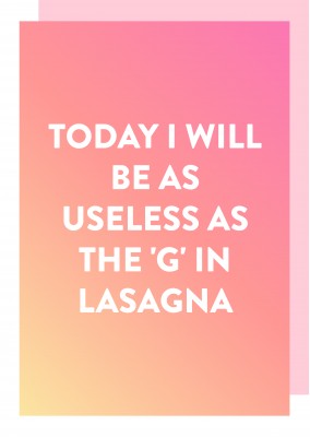 Today, I will be as useless as the G in Lasagna.