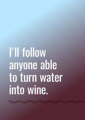 I'll follow anyone able to turn water into wine