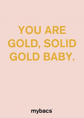 You are gold, solid gold baby